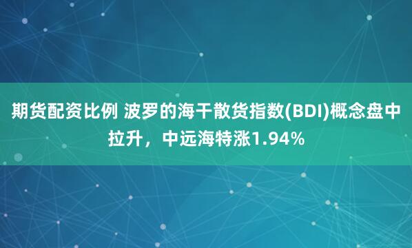 期货配资比例 波罗的海干散货指数(BDI)概念盘中拉升，中远海特涨1.94%