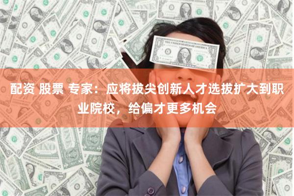 配资 股票 专家：应将拔尖创新人才选拔扩大到职业院校，给偏才更多机会