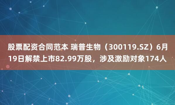 股票配资合同范本 瑞普生物（300119.SZ）6月19日解禁上市82.99万股，涉及激励对象174人