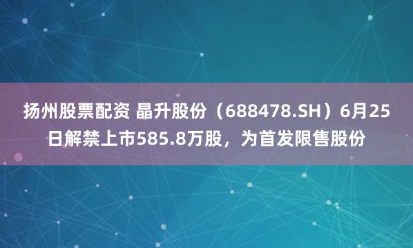 扬州股票配资 晶升股份（688478.SH）6月25日解禁上市585.8万股，为首发限售股份