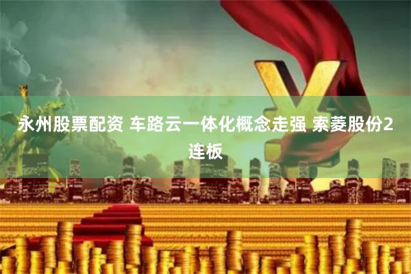 永州股票配资 车路云一体化概念走强 索菱股份2连板
