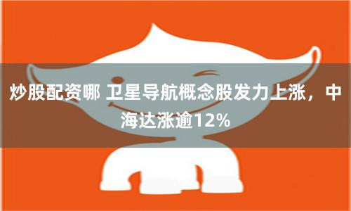 炒股配资哪 卫星导航概念股发力上涨，中海达涨逾12%