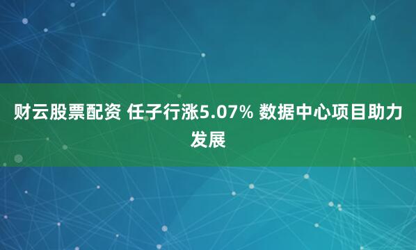 财云股票配资 任子行涨5.07% 数据中心项目助力发展