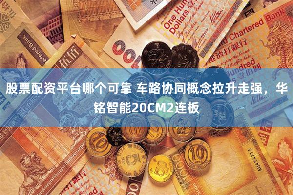 股票配资平台哪个可靠 车路协同概念拉升走强，华铭智能20CM2连板