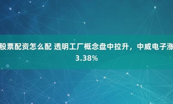 股票配资怎么配 透明工厂概念盘中拉升，中威电子涨3.38%