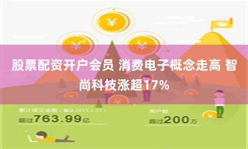 股票配资开户会员 消费电子概念走高 智尚科技涨超17%