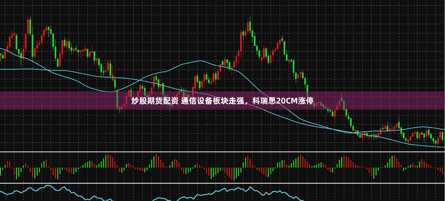 炒股期货配资 通信设备板块走强，科瑞思20CM涨停