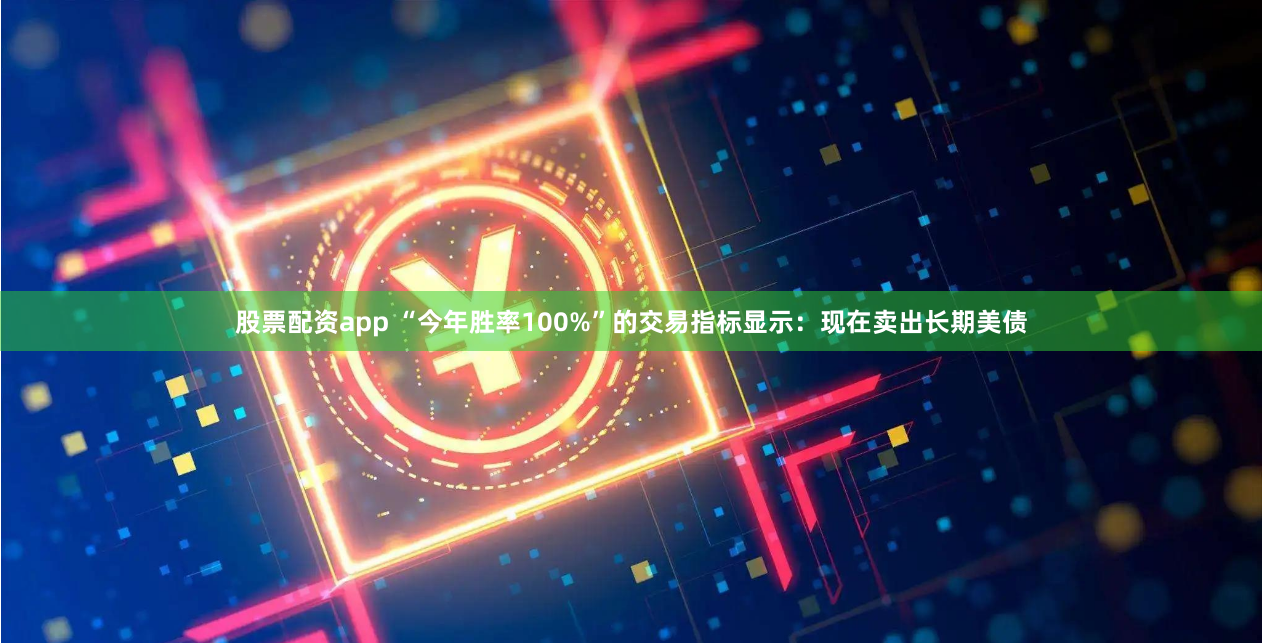 股票配资app “今年胜率100%”的交易指标显示：现在卖出长期美债