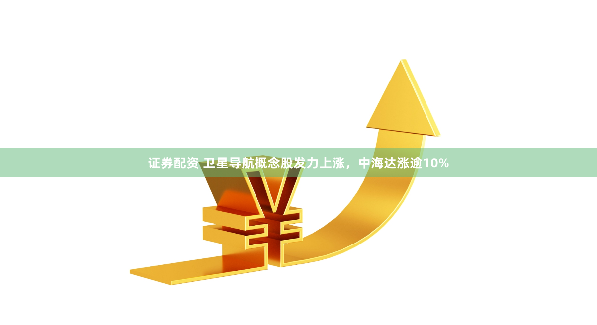 证券配资 卫星导航概念股发力上涨，中海达涨逾10%
