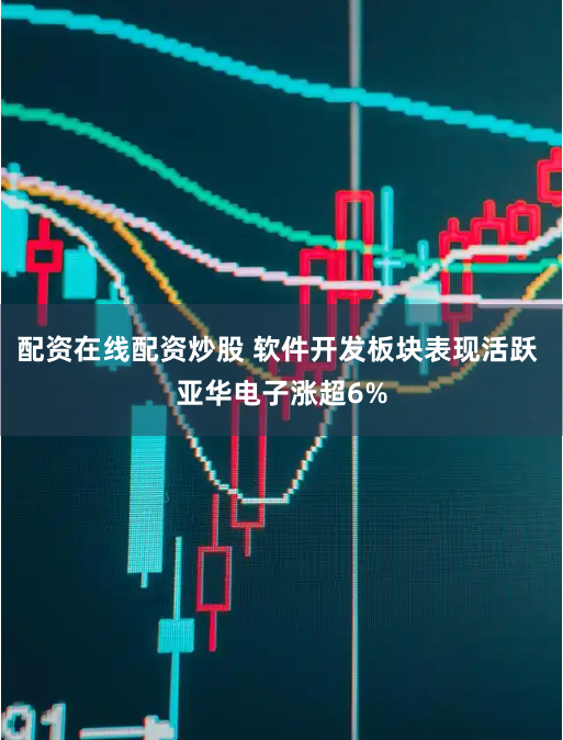 配资在线配资炒股 软件开发板块表现活跃 亚华电子涨超6%