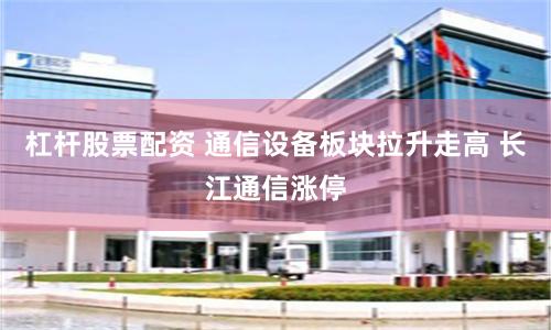 杠杆股票配资 通信设备板块拉升走高 长江通信涨停