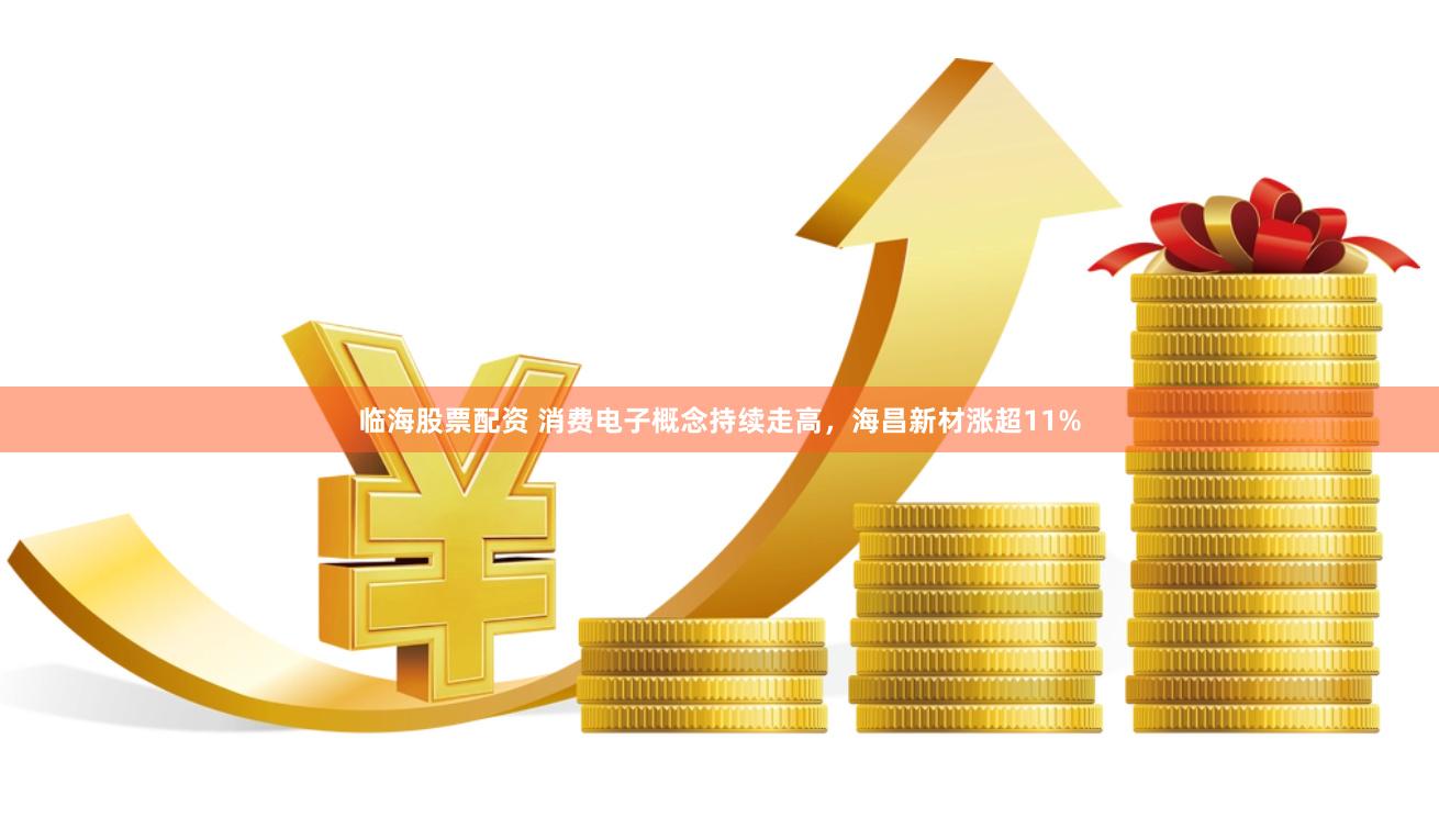 临海股票配资 消费电子概念持续走高，海昌新材涨超11%