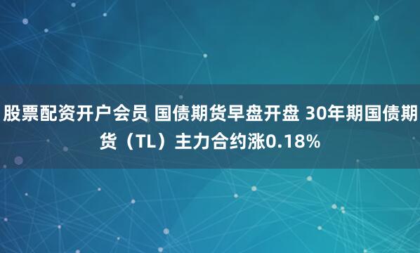股票配资开户会员 国债期货早盘开盘 30年期国债期货（TL）主力合约涨0.18%