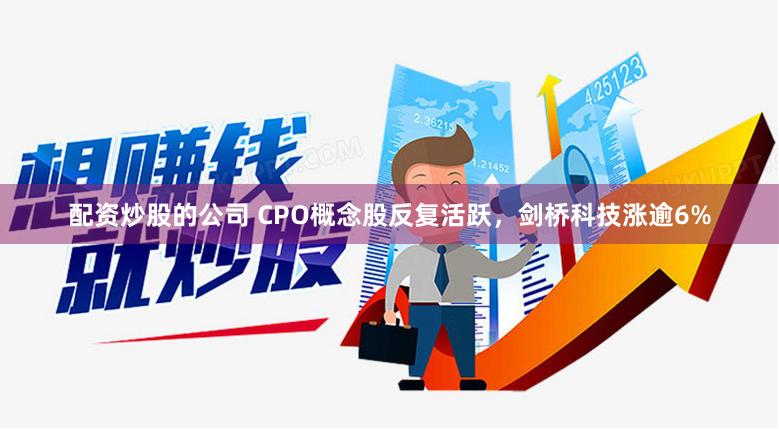 配资炒股的公司 CPO概念股反复活跃，剑桥科技涨逾6%