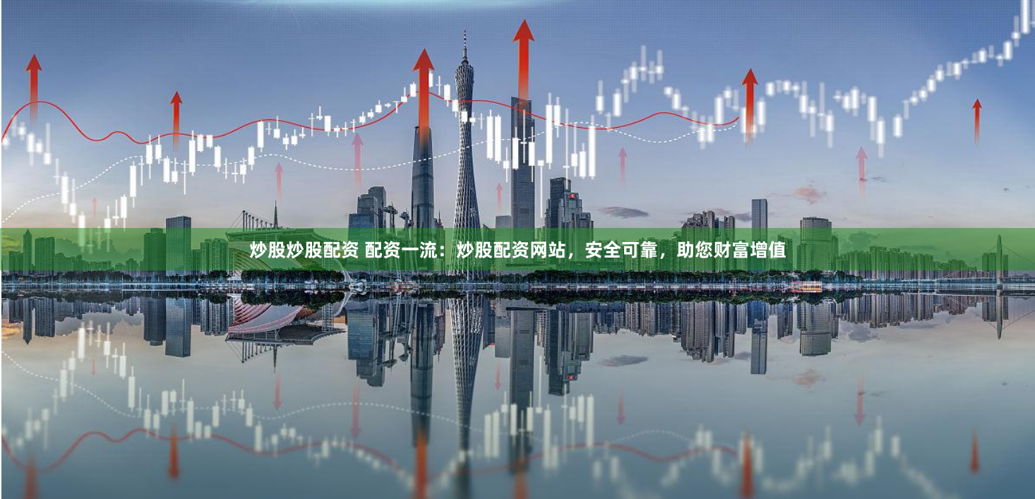 炒股炒股配资 配资一流：炒股配资网站，安全可靠，助您财富增值