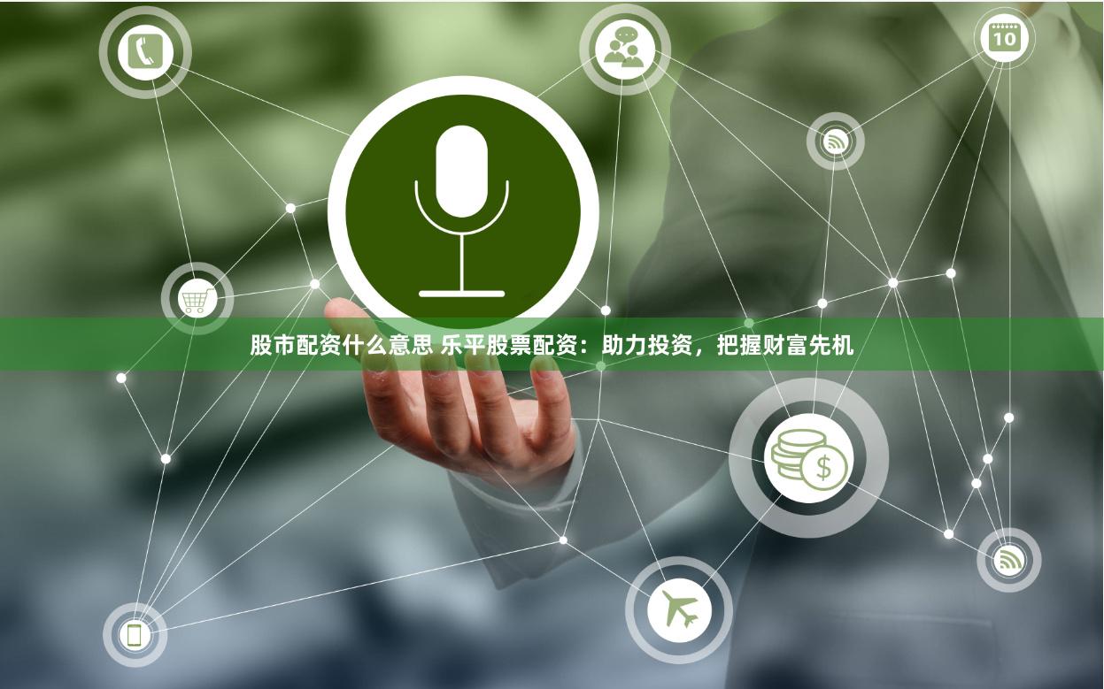 股市配资什么意思 乐平股票配资：助力投资，把握财富先机