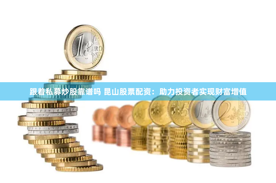 跟着私募炒股靠谱吗 昆山股票配资：助力投资者实现财富增值