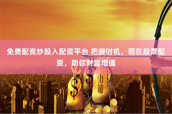 免费配资炒股入配资平台 把握时机，现在股票配资，助你财富增值
