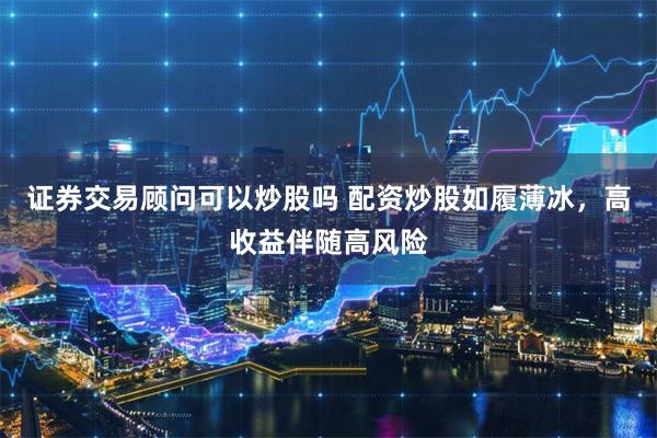 证券交易顾问可以炒股吗 配资炒股如履薄冰，高收益伴随高风险
