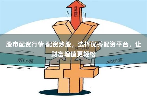 股市配资行情 配资炒股，选择优秀配资平台，让财富增值更轻松