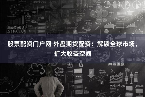 股票配资门户网 外盘期货配资：解锁全球市场，扩大收益空间