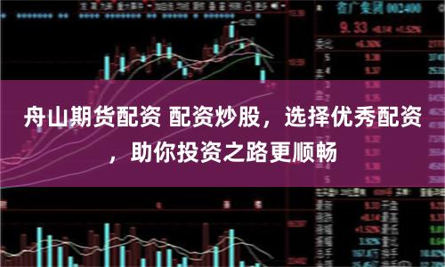 舟山期货配资 配资炒股，选择优秀配资，助你投资之路更顺畅