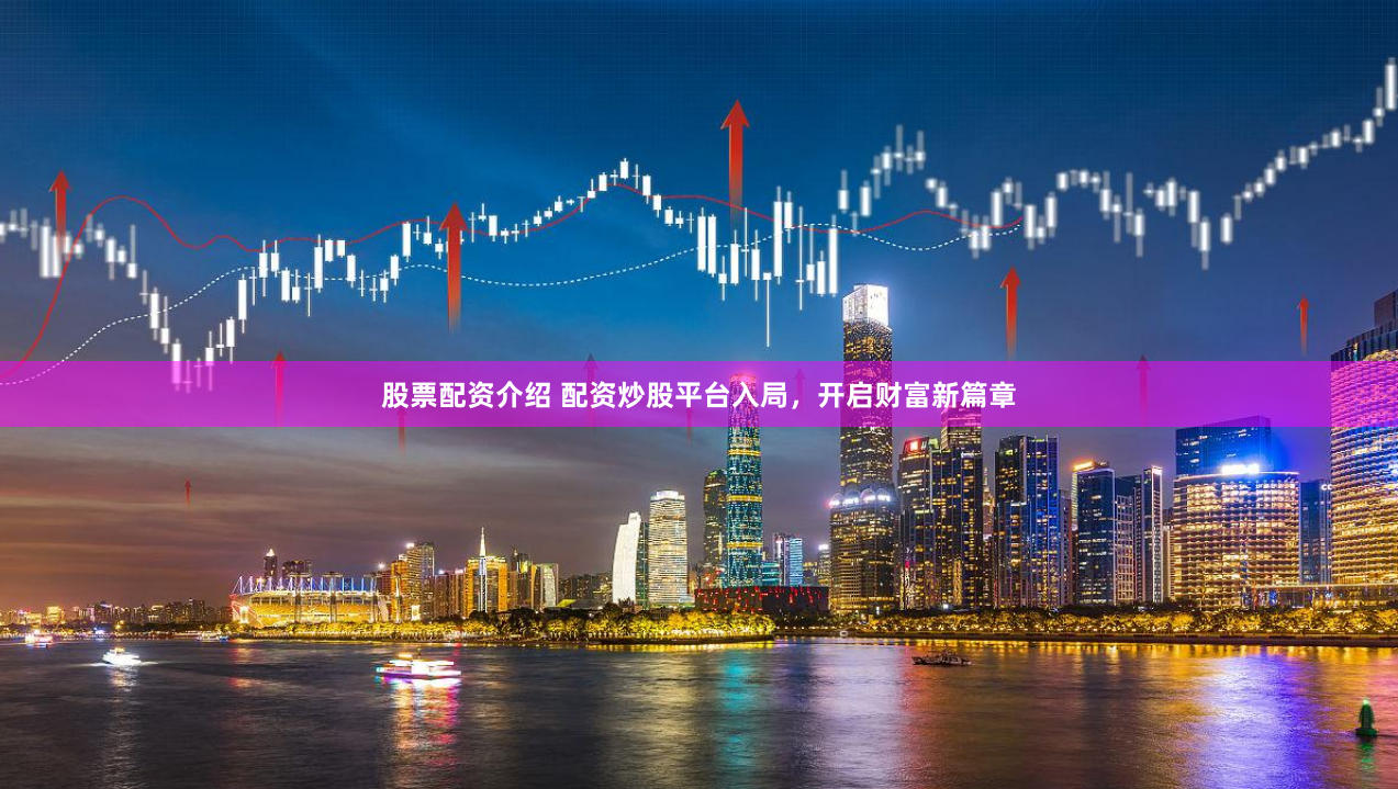 股票配资介绍 配资炒股平台入局，开启财富新篇章