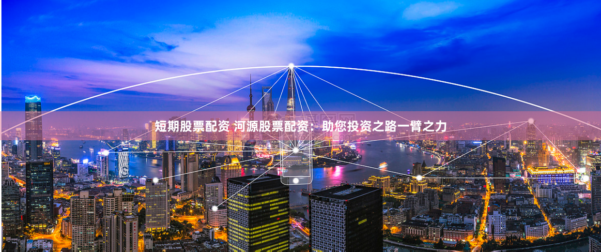 短期股票配资 河源股票配资：助您投资之路一臂之力