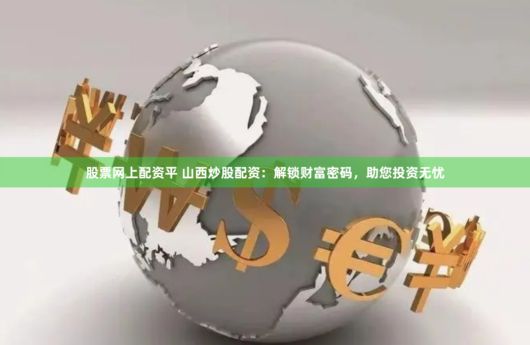 股票网上配资平 山西炒股配资：解锁财富密码，助您投资无忧