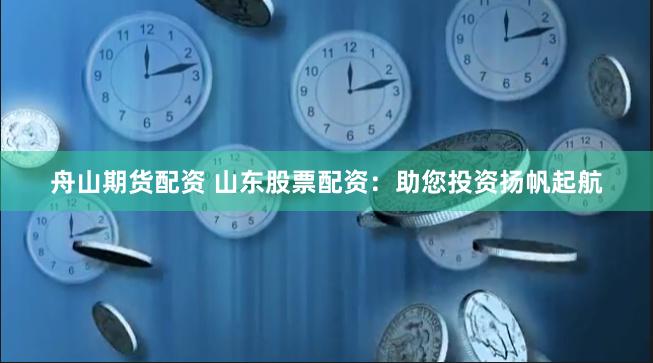 舟山期货配资 山东股票配资：助您投资扬帆起航