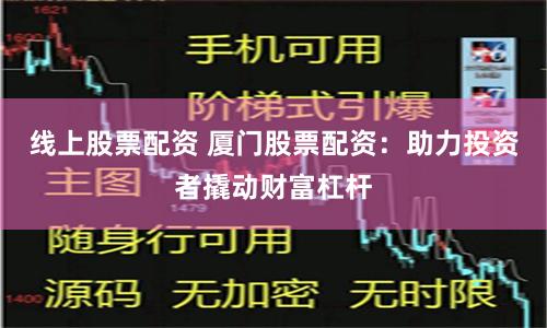线上股票配资 厦门股票配资：助力投资者撬动财富杠杆