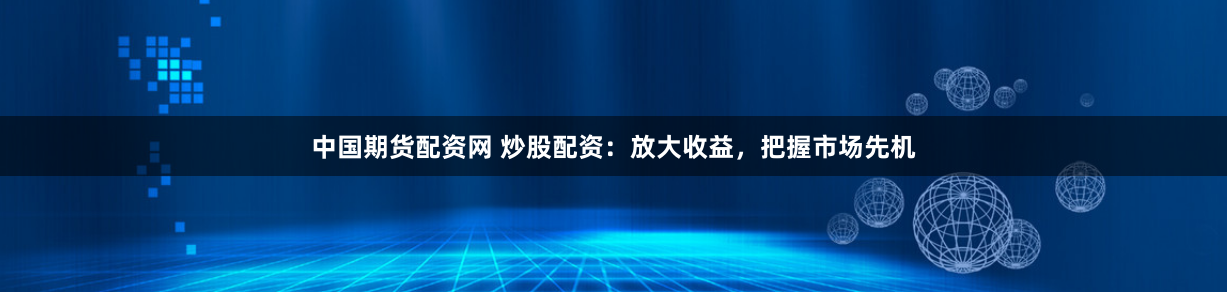 中国期货配资网 炒股配资：放大收益，把握市场先机