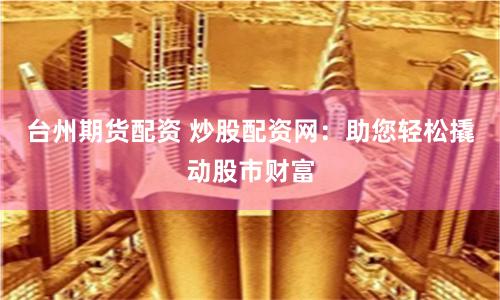 台州期货配资 炒股配资网：助您轻松撬动股市财富