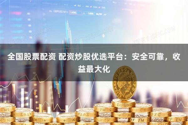 全国股票配资 配资炒股优选平台：安全可靠，收益最大化
