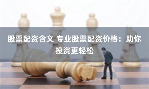 股票配资含义 专业股票配资价格：助你投资更轻松