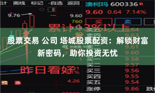 股票交易 公司 塔城股票配资：解锁财富新密码，助你投资无忧