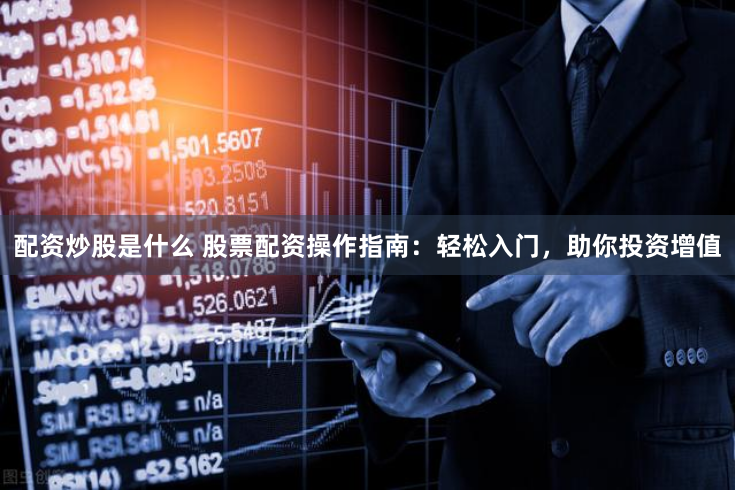 配资炒股是什么 股票配资操作指南：轻松入门，助你投资增值