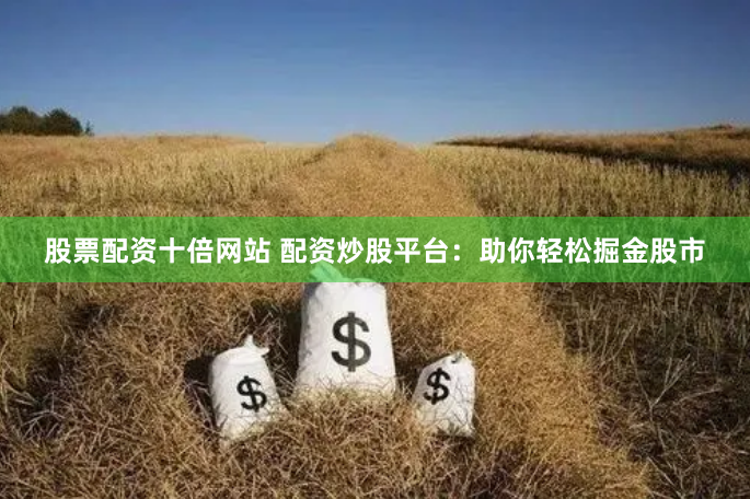 股票配资十倍网站 配资炒股平台：助你轻松掘金股市