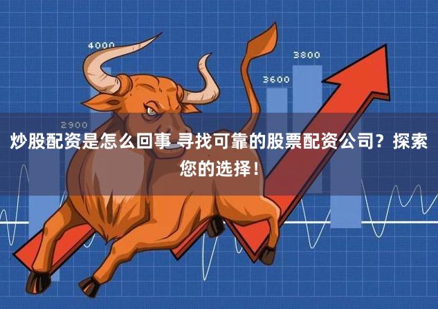 炒股配资是怎么回事 寻找可靠的股票配资公司？探索您的选择！
