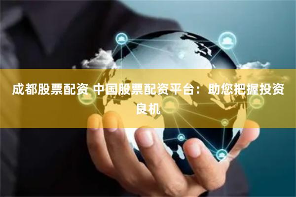 成都股票配资 中国股票配资平台:助您把握投资良机