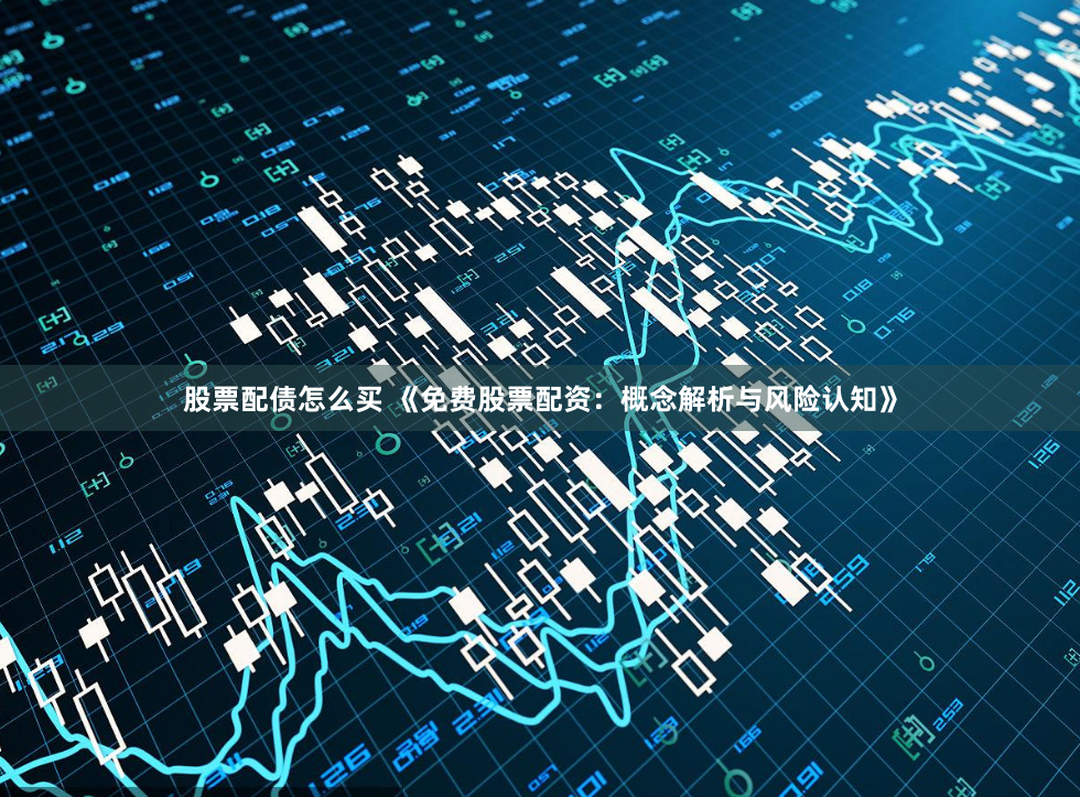 股票配债怎么买 《免费股票配资：概念解析与风险认知》