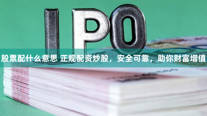 股票配什么意思 正规配资炒股，安全可靠，助你财富增值