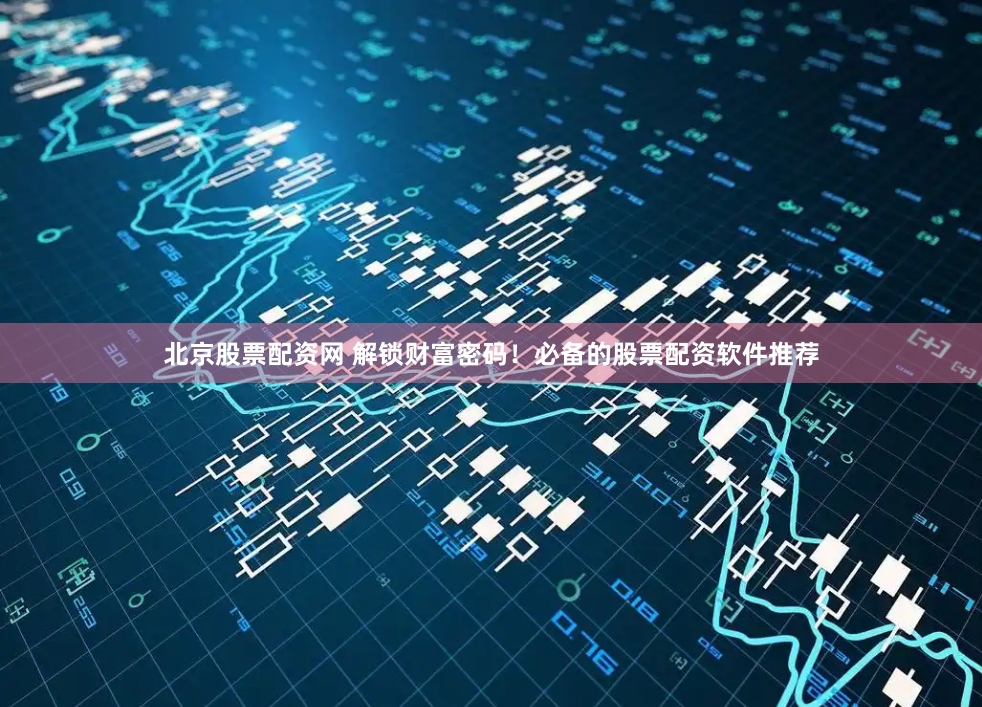 北京股票配资网 解锁财富密码！必备的股票配资软件推荐