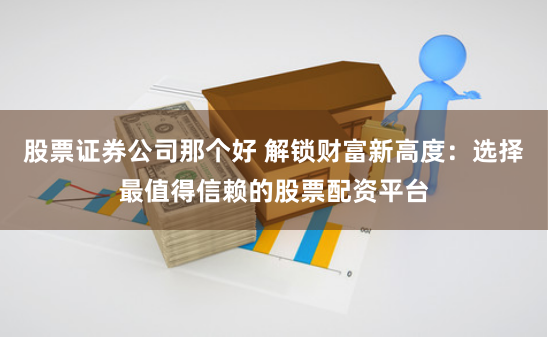 股票证券公司那个好 解锁财富新高度:选择最值得信赖的股票配资平台