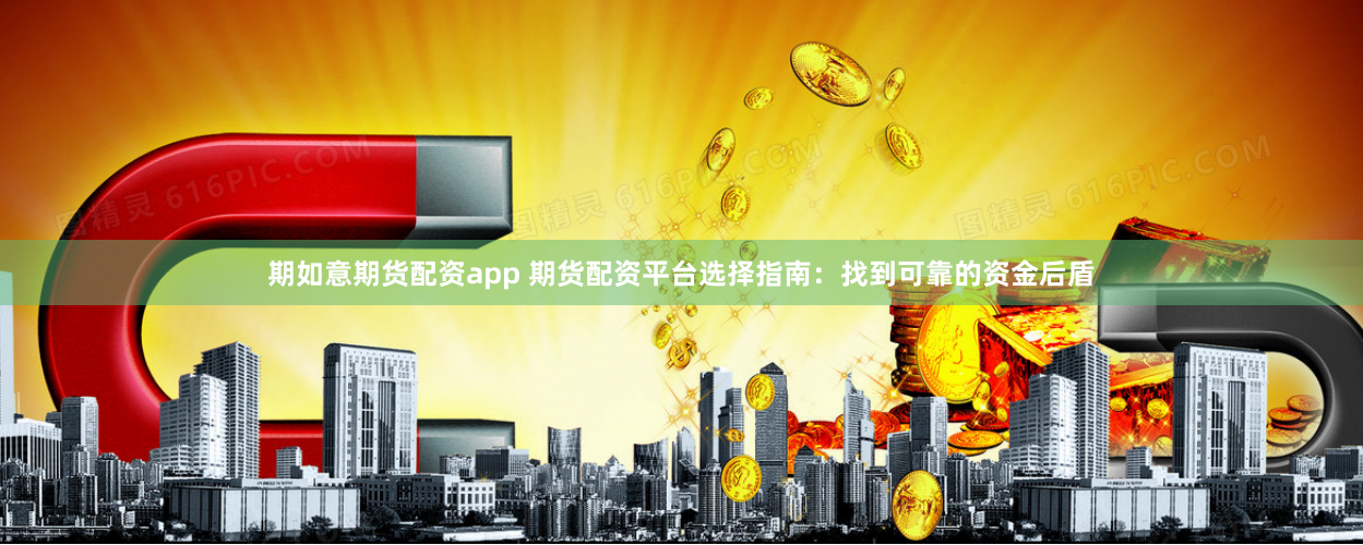 期如意期货配资app 期货配资平台选择指南：找到可靠的资金后盾