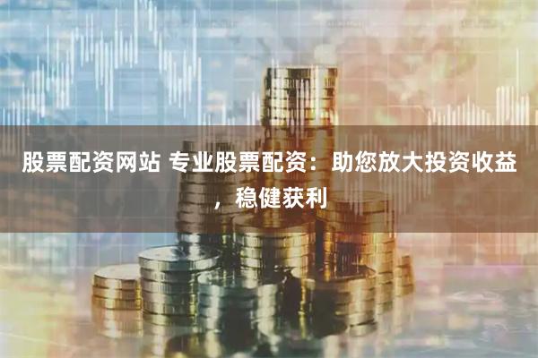 股票配资网站 专业股票配资：助您放大投资收益，稳健获利
