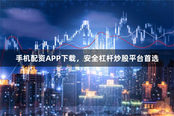 手机配资APP下载，安全杠杆炒股平台首选