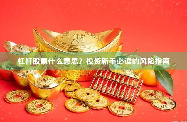 杠杆股票什么意思？投资新手必读的风险指南