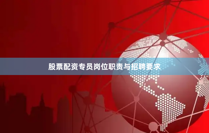 股票配资专员岗位职责与招聘要求