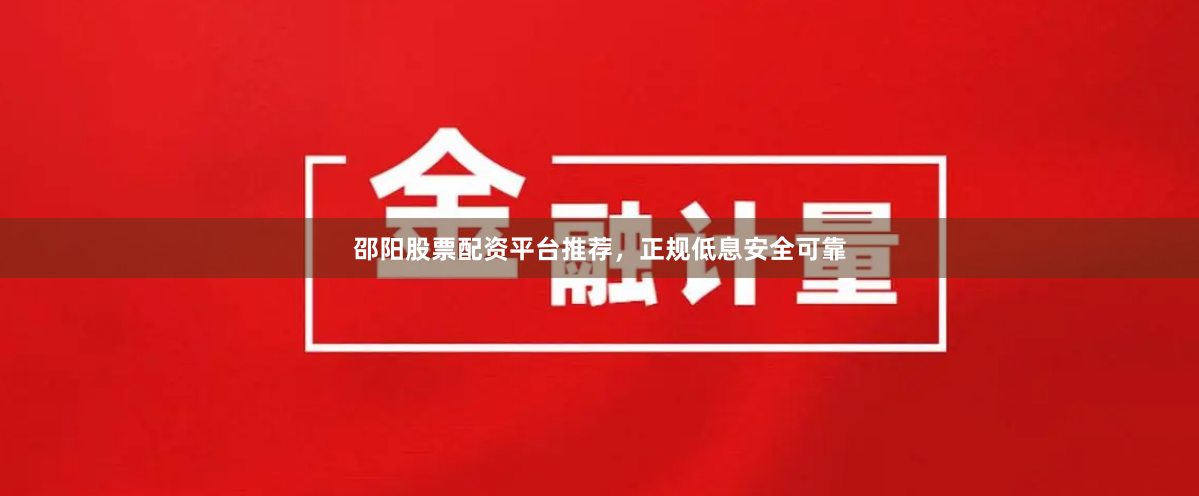 邵阳股票配资平台推荐，正规低息安全可靠